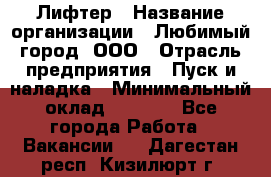 Лифтер › Название организации ­ Любимый город, ООО › Отрасль предприятия ­ Пуск и наладка › Минимальный оклад ­ 6 600 - Все города Работа » Вакансии   . Дагестан респ.,Кизилюрт г.